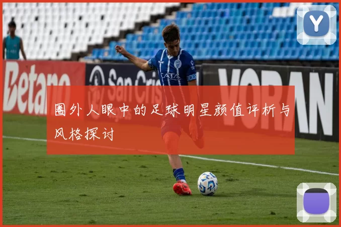 圈外人眼中的足球明星颜值评析与风格探讨
