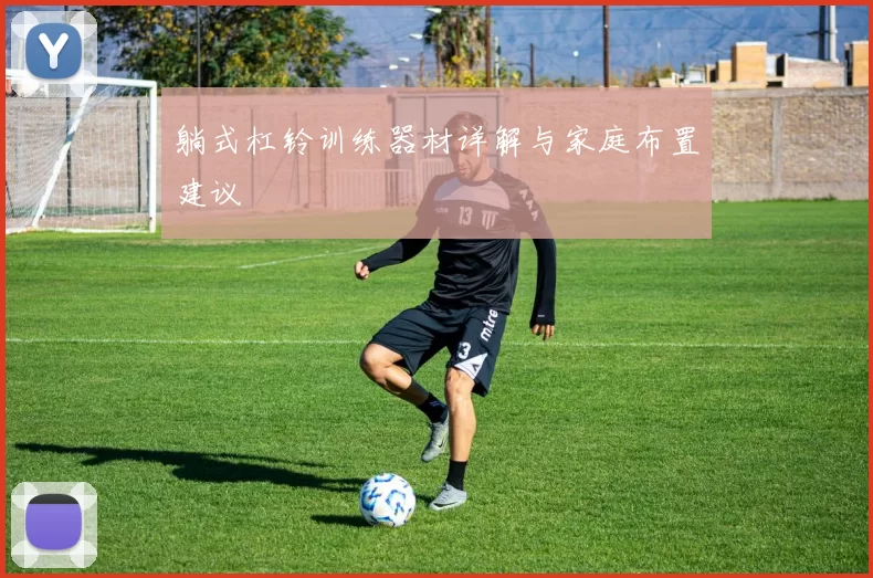 躺式杠铃训练器材详解与家庭布置建议
