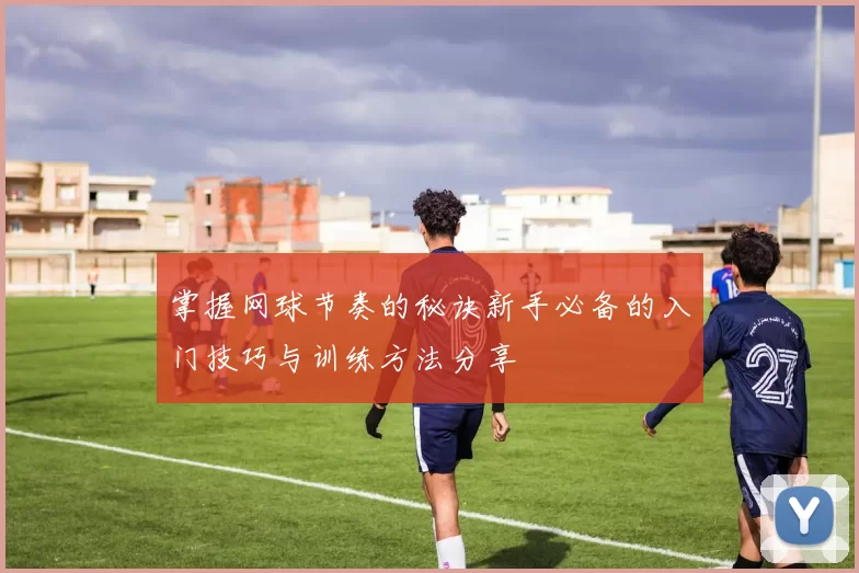 掌握网球节奏的秘诀新手必备的入门技巧与训练方法分享