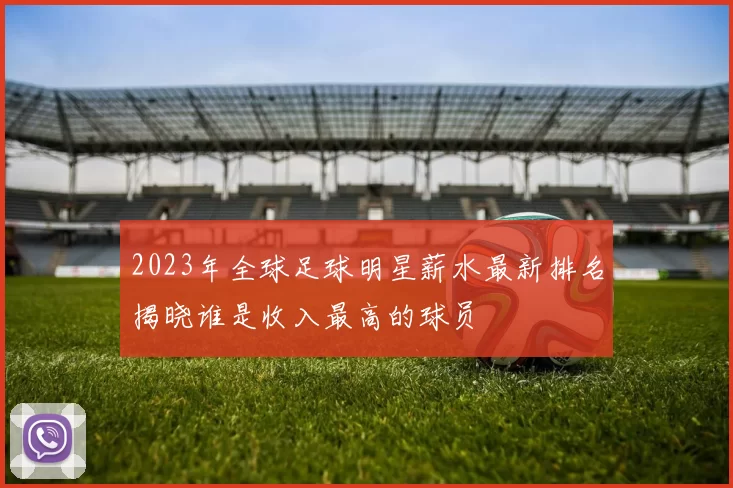 2023年全球足球明星薪水最新排名揭晓谁是收入最高的球员