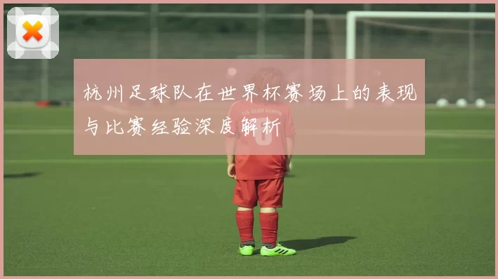 杭州足球队在世界杯赛场上的表现与比赛经验深度解析