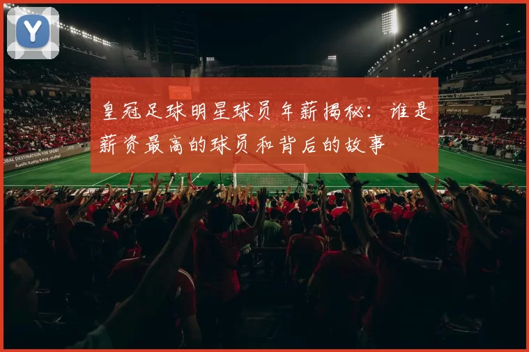 皇冠足球明星球员年薪揭秘：谁是薪资最高的球员和背后的故事
