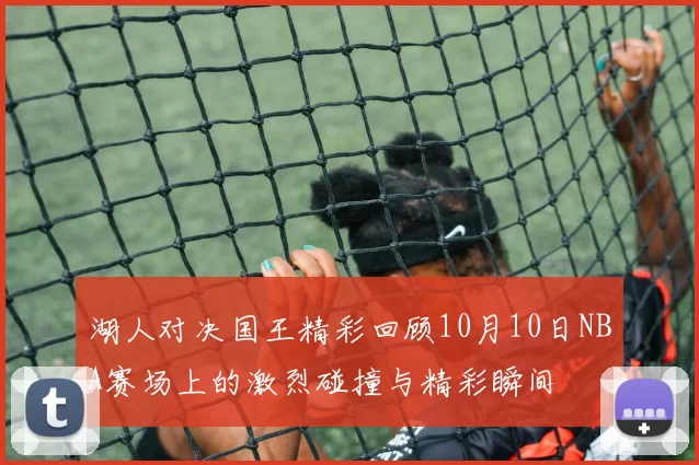 湖人对决国王精彩回顾10月10日NBA赛场上的激烈碰撞与精彩瞬间