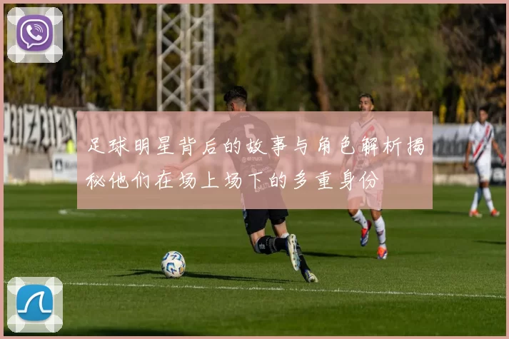 足球明星背后的故事与角色解析揭秘他们在场上场下的多重身份