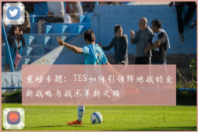 重磅专题：TES如何引领阵地战的全新战略与战术革新之路