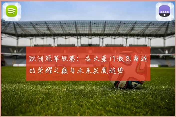 欧洲冠军联赛：各大豪门激烈角逐的荣耀之巅与未来发展趋势