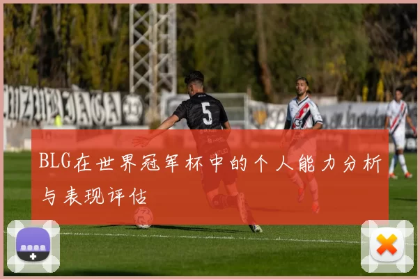BLG在世界冠军杯中的个人能力分析与表现评估