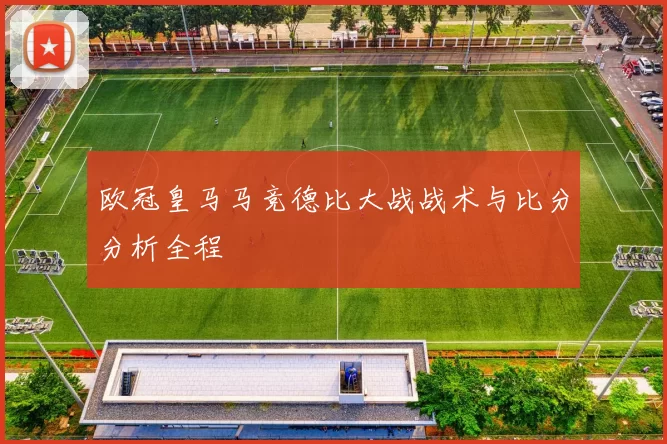 欧冠皇马马竞德比大战战术与比分分析全程