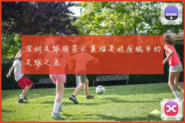 深圳足球明星云集谁是这座城市的足球之光
