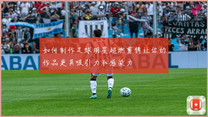 如何制作足球明星超燃剪辑让你的作品更具吸引力和感染力