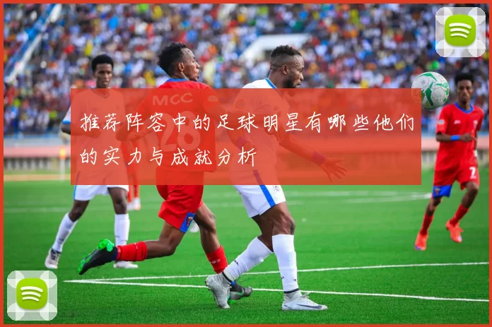 推荐阵容中的足球明星有哪些他们的实力与成就分析