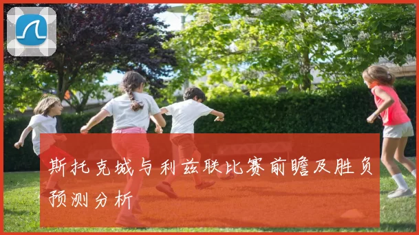 斯托克城与利兹联比赛前瞻及胜负预测分析