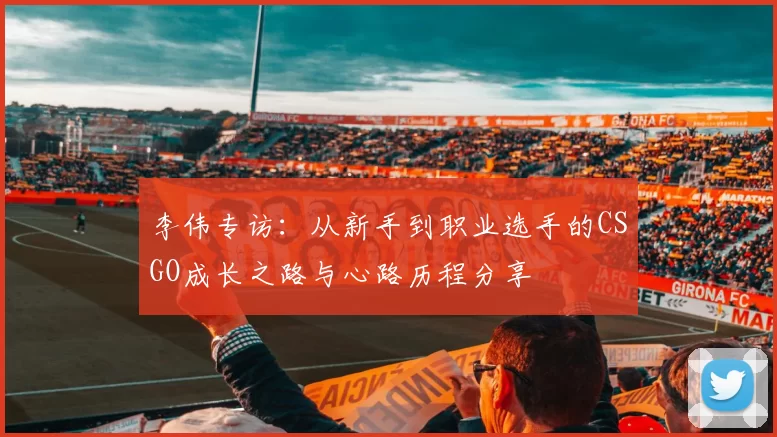 李伟专访：从新手到职业选手的CSGO成长之路与心路历程分享