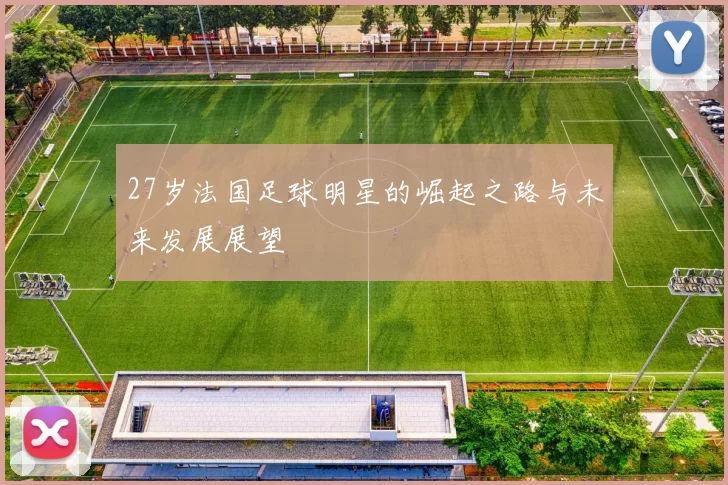 27岁法国足球明星的崛起之路与未来发展展望