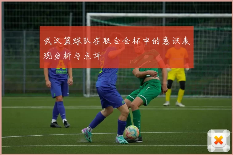 武汉篮球队在联合会杯中的意识表现分析与点评