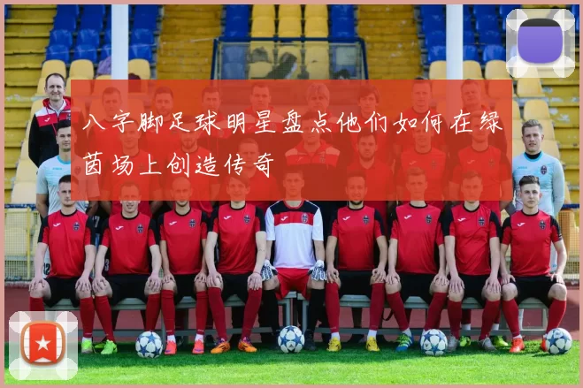 八字脚足球明星盘点他们如何在绿茵场上创造传奇