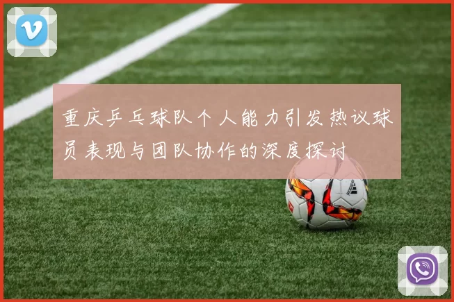 重庆乒乓球队个人能力引发热议球员表现与团队协作的深度探讨