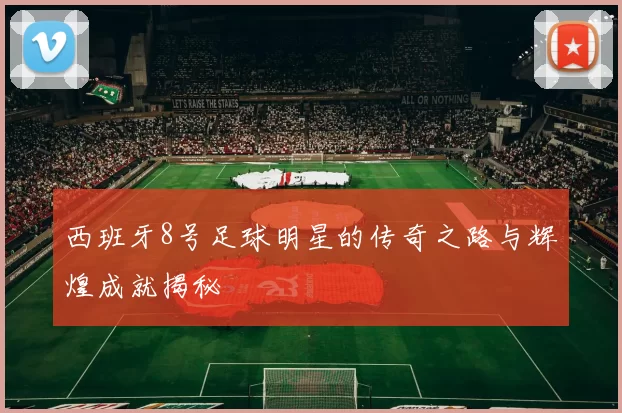 西班牙8号足球明星的传奇之路与辉煌成就揭秘