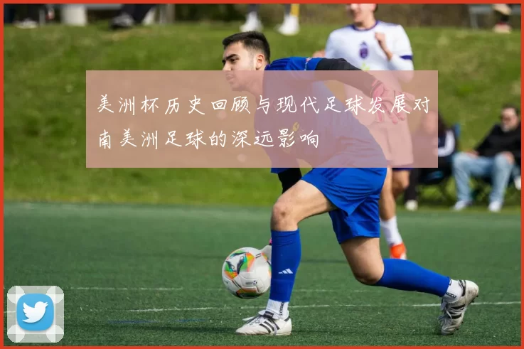美洲杯历史回顾与现代足球发展对南美洲足球的深远影响