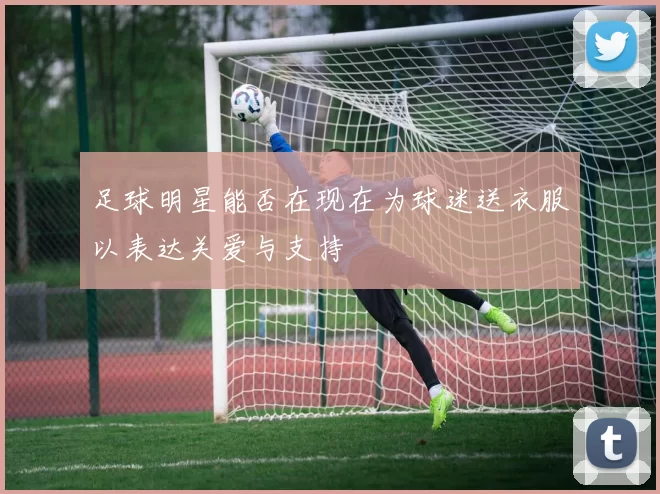足球明星能否在现在为球迷送衣服以表达关爱与支持