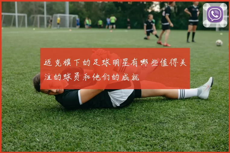 迈克旗下的足球明星有哪些值得关注的球员和他们的成就