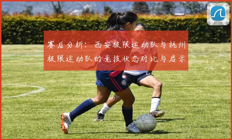 赛后分析：西安极限运动队与杭州极限运动队的竞技状态对比与启示