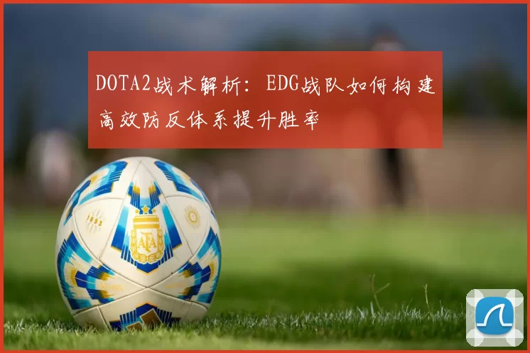 DOTA2战术解析：EDG战队如何构建高效防反体系提升胜率