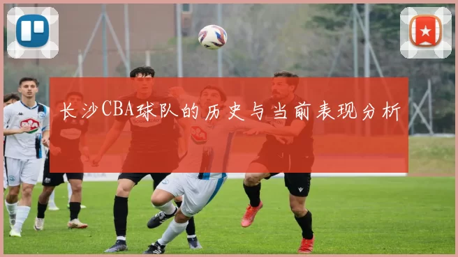 长沙CBA球队的历史与当前表现分析