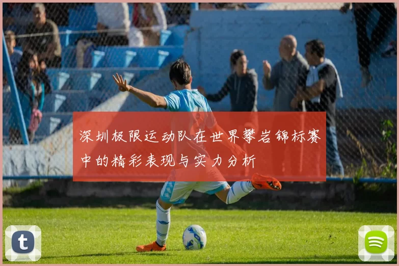 深圳极限运动队在世界攀岩锦标赛中的精彩表现与实力分析