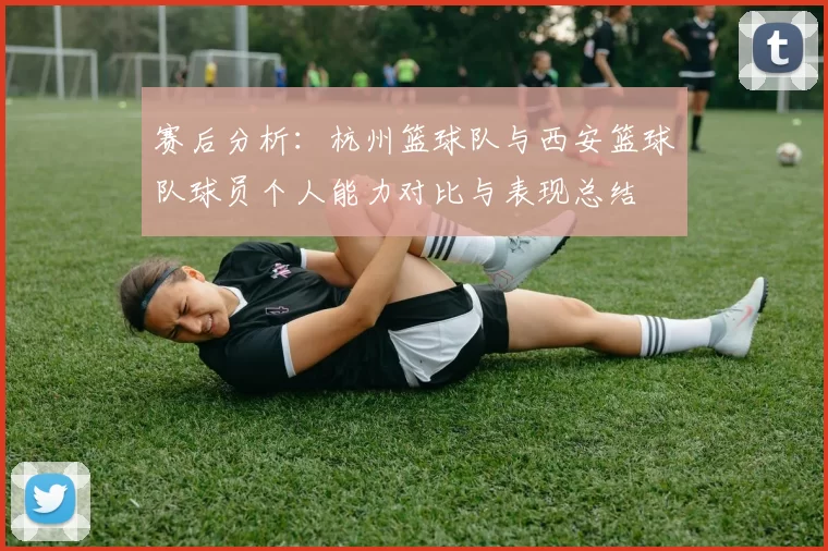 赛后分析：杭州篮球队与西安篮球队球员个人能力对比与表现总结
