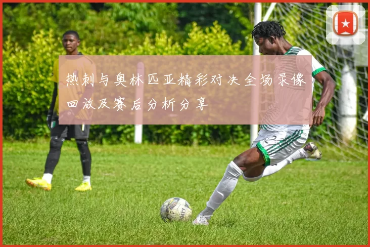热刺与奥林匹亚精彩对决全场录像回放及赛后分析分享