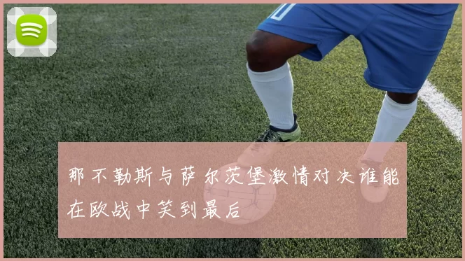 那不勒斯与萨尔茨堡激情对决谁能在欧战中笑到最后