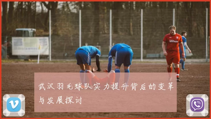 武汉羽毛球队实力提升背后的变革与发展探讨