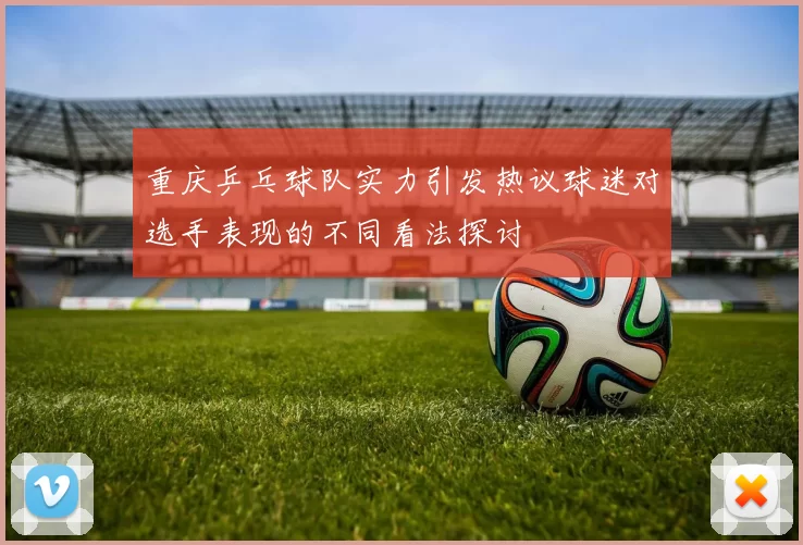 重庆乒乓球队实力引发热议球迷对选手表现的不同看法探讨