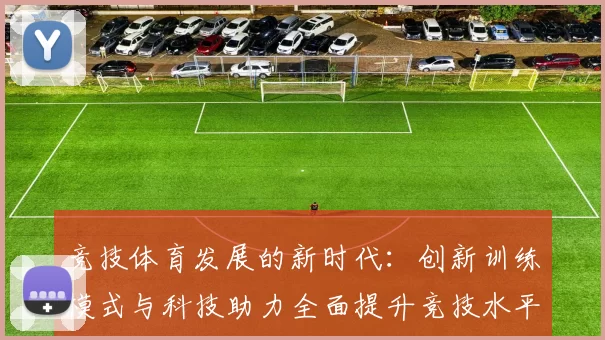 竞技体育发展的新时代：创新训练模式与科技助力全面提升竞技水平