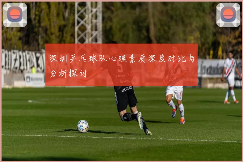 深圳乒乓球队心理素质深度对比与分析探讨