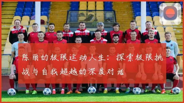 陈丽的极限运动人生：探索极限挑战与自我超越的深度对话