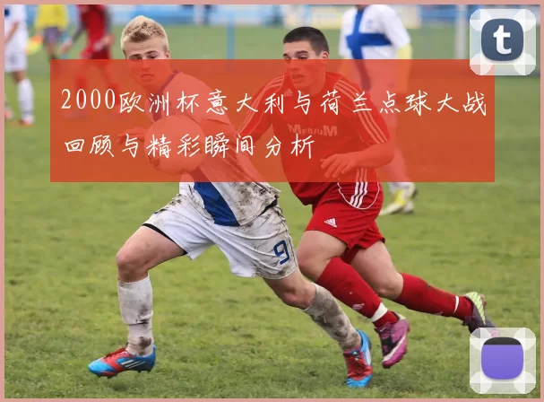2000欧洲杯意大利与荷兰点球大战回顾与精彩瞬间分析
