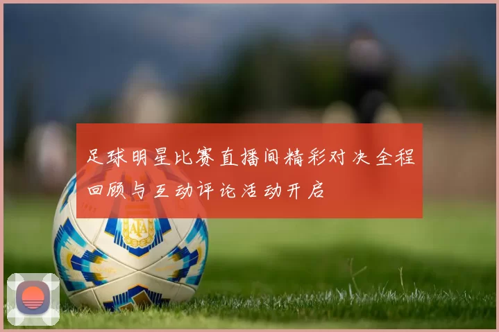 足球明星比赛直播间精彩对决全程回顾与互动评论活动开启