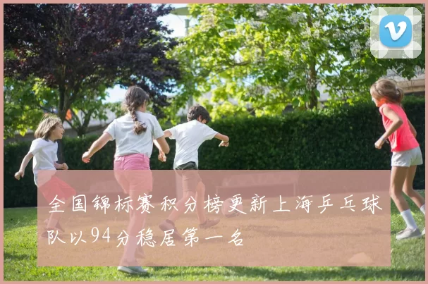 全国锦标赛积分榜更新上海乒乓球队以94分稳居第一名