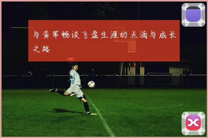 与黄军畅谈飞盘生涯的点滴与成长之路