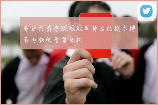 齐达内首夺欧冠冠军背后的战术博弈与教练智慧分析