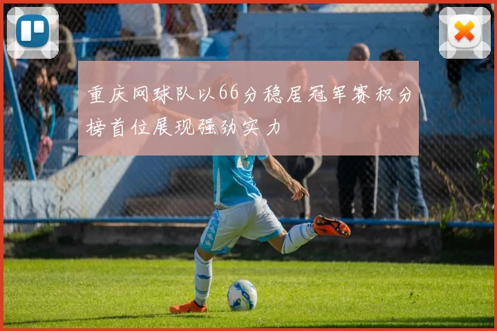 重庆网球队以66分稳居冠军赛积分榜首位展现强劲实力