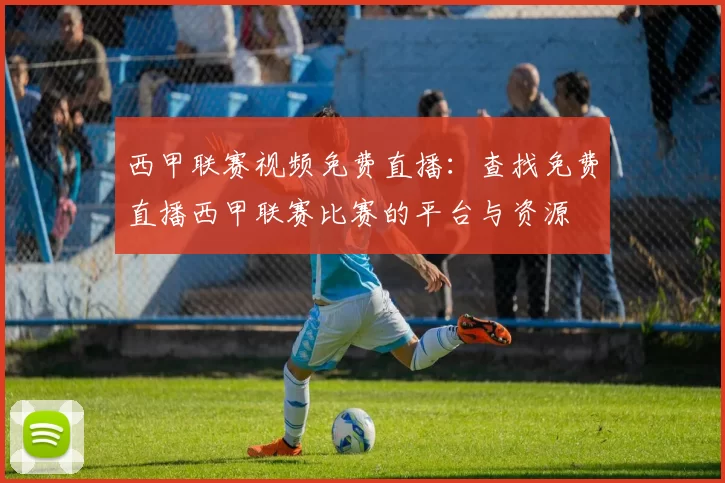 西甲联赛视频免费直播：查找免费直播西甲联赛比赛的平台与资源