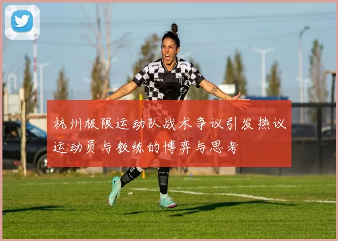 杭州极限运动队战术争议引发热议运动员与教练的博弈与思考