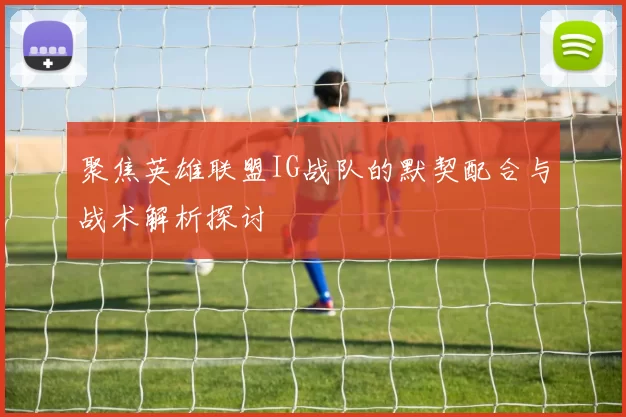 聚焦英雄联盟IG战队的默契配合与战术解析探讨