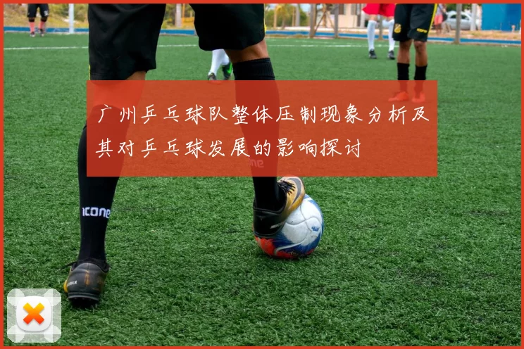 广州乒乓球队整体压制现象分析及其对乒乓球发展的影响探讨