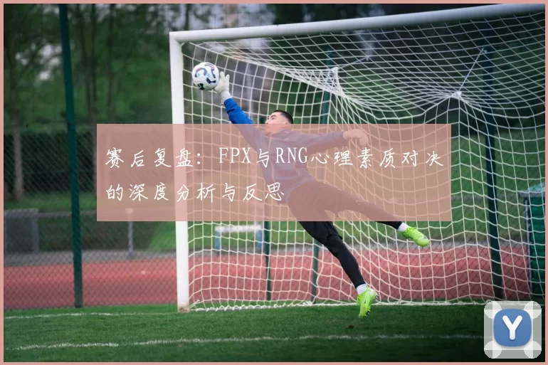 赛后复盘：FPX与RNG心理素质对决的深度分析与反思