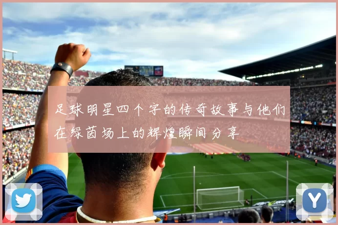 足球明星四个字的传奇故事与他们在绿茵场上的辉煌瞬间分享