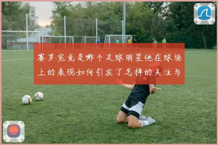 赛罗究竟是哪个足球明星他在球场上的表现如何引发了怎样的关注与讨论